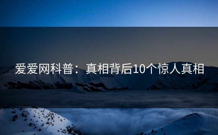 爱爱网科普：真相背后10个惊人真相