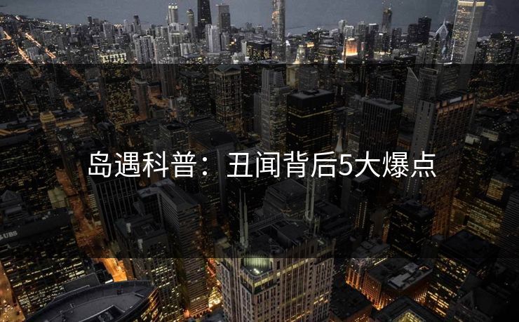 岛遇科普：丑闻背后5大爆点