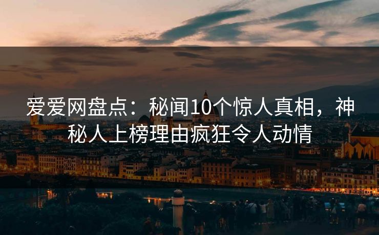爱爱网盘点：秘闻10个惊人真相，神秘人上榜理由疯狂令人动情
