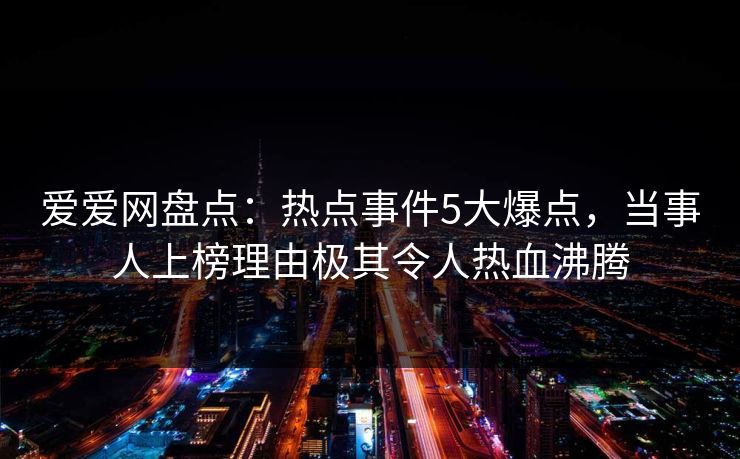 爱爱网盘点：热点事件5大爆点，当事人上榜理由极其令人热血沸腾