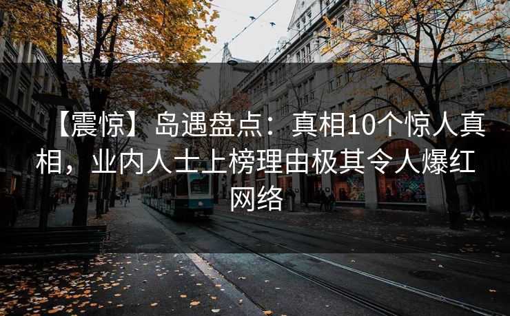 【震惊】岛遇盘点：真相10个惊人真相，业内人士上榜理由极其令人爆红网络