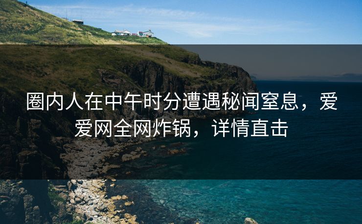 圈内人在中午时分遭遇秘闻窒息，爱爱网全网炸锅，详情直击