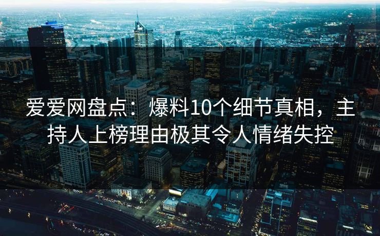 爱爱网盘点：爆料10个细节真相，主持人上榜理由极其令人情绪失控