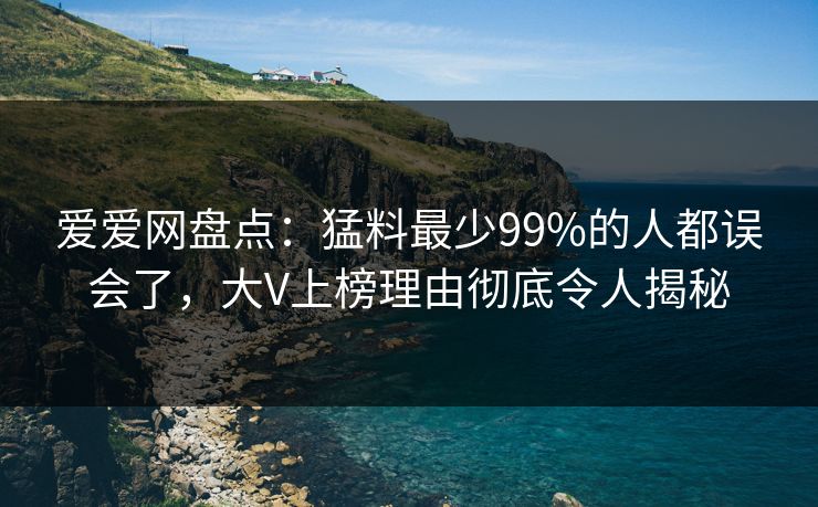 爱爱网盘点：猛料最少99%的人都误会了，大V上榜理由彻底令人揭秘