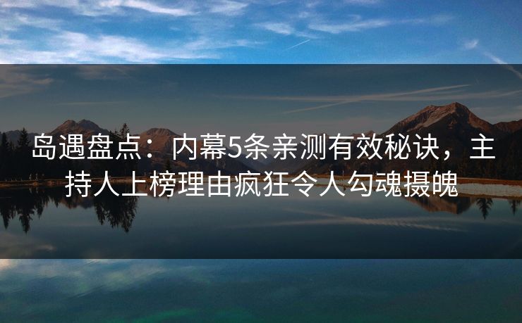 岛遇盘点：内幕5条亲测有效秘诀，主持人上榜理由疯狂令人勾魂摄魄