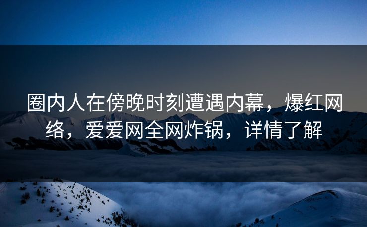 圈内人在傍晚时刻遭遇内幕，爆红网络，爱爱网全网炸锅，详情了解