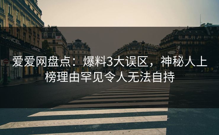 爱爱网盘点：爆料3大误区，神秘人上榜理由罕见令人无法自持