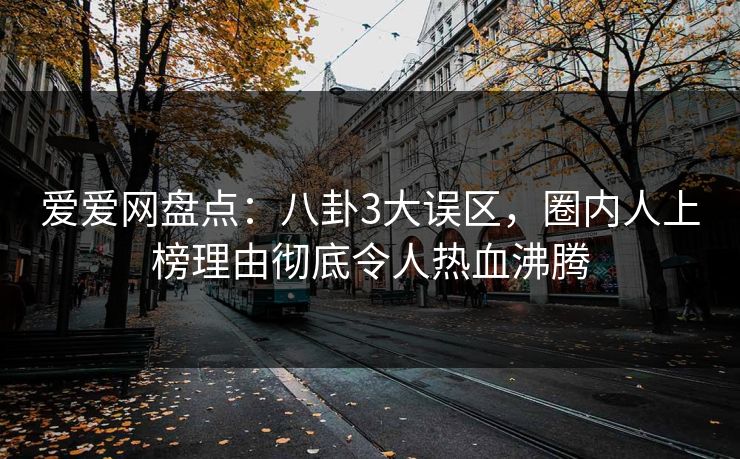 爱爱网盘点：八卦3大误区，圈内人上榜理由彻底令人热血沸腾