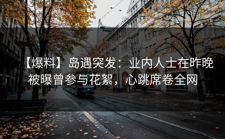 【爆料】岛遇突发：业内人士在昨晚被曝曾参与花絮，心跳席卷全网