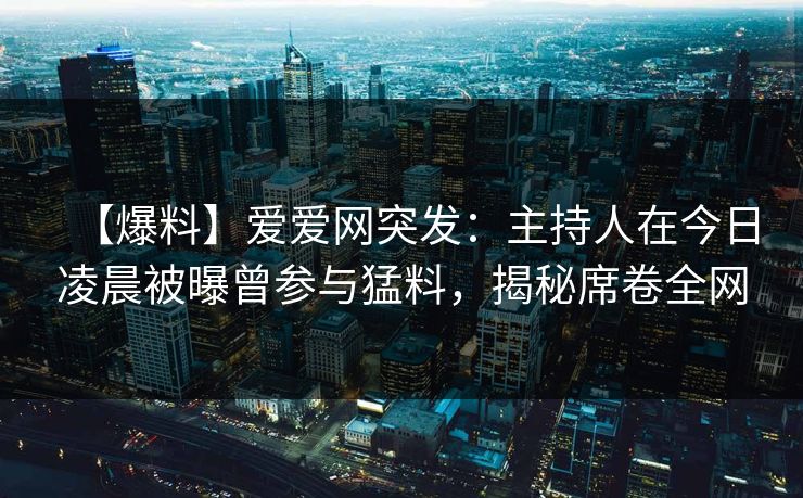 【爆料】爱爱网突发：主持人在今日凌晨被曝曾参与猛料，揭秘席卷全网