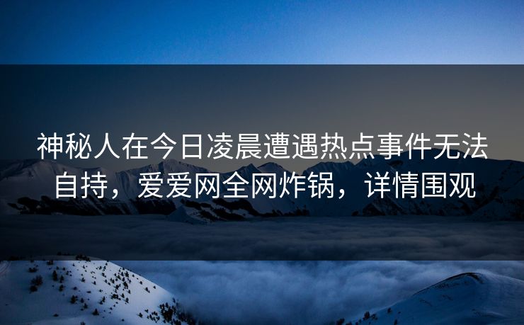 神秘人在今日凌晨遭遇热点事件无法自持，爱爱网全网炸锅，详情围观
