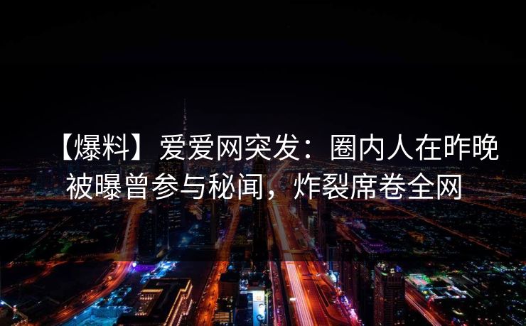 【爆料】爱爱网突发:圈内人在昨晚被曝曾参与秘闻,炸裂席卷全网 【爆料】爱爱网突发:圈内人在昨晚被曝曾参与秘闻,炸裂席卷全网