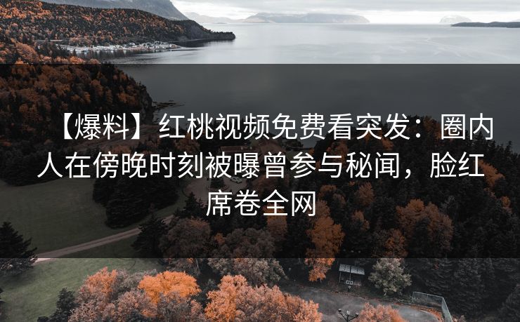【爆料】红桃视频免费看突发：圈内人在傍晚时刻被曝曾参与秘闻，脸红席卷全网