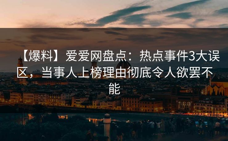 【爆料】爱爱网盘点:热点事件3大误区,当事人上榜理由彻底令人欲罢不能 【爆料】爱爱网盘点:热点事件3大误区,当事人上榜理由彻底令人欲罢不能