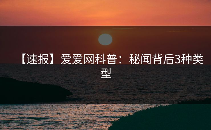 【速报】爱爱网科普：秘闻背后3种类型