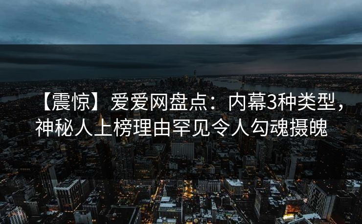 【震惊】爱爱网盘点：内幕3种类型，神秘人上榜理由罕见令人勾魂摄魄