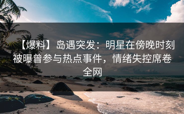 【爆料】岛遇突发：明星在傍晚时刻被曝曾参与热点事件，情绪失控席卷全网