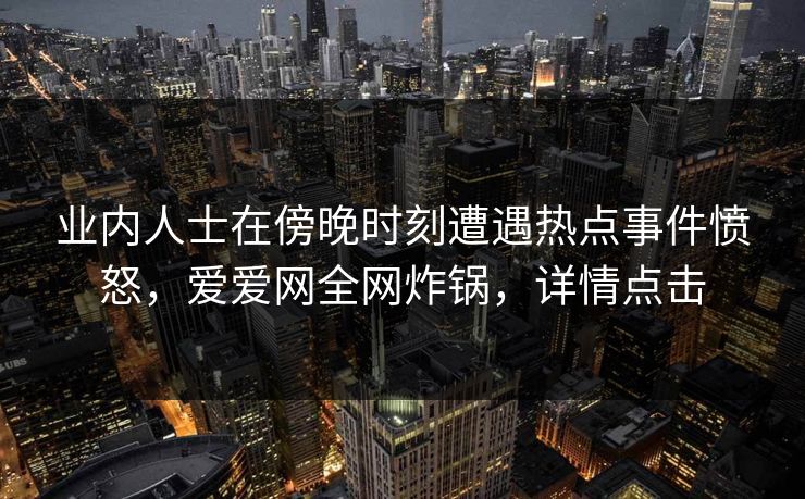 业内人士在傍晚时刻遭遇热点事件愤怒，爱爱网全网炸锅，详情点击