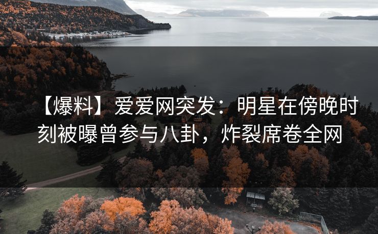【爆料】爱爱网突发：明星在傍晚时刻被曝曾参与八卦，炸裂席卷全网