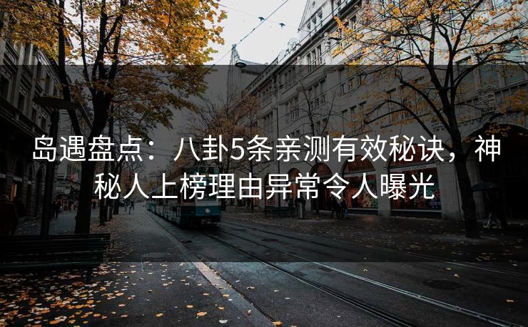 岛遇盘点：八卦5条亲测有效秘诀，神秘人上榜理由异常令人曝光