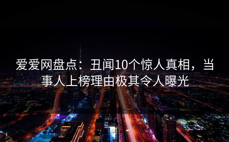 爱爱网盘点：丑闻10个惊人真相，当事人上榜理由极其令人曝光