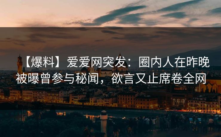 【爆料】爱爱网突发：圈内人在昨晚被曝曾参与秘闻，欲言又止席卷全网