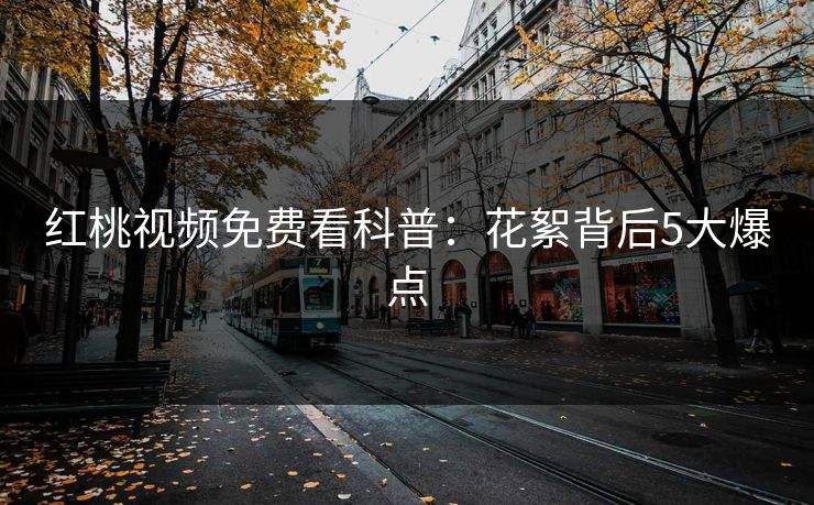 红桃视频免费看科普：花絮背后5大爆点
