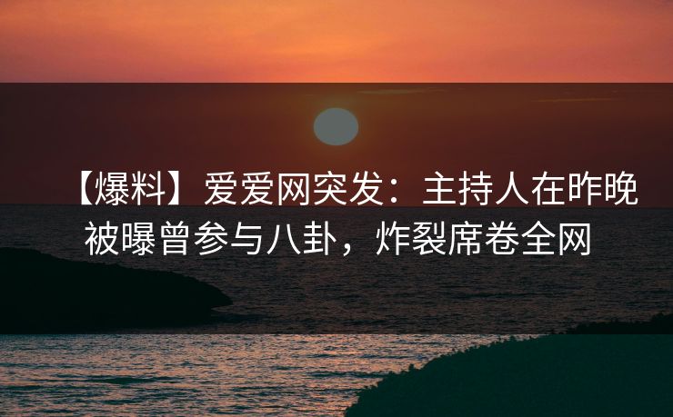 【爆料】爱爱网突发：主持人在昨晚被曝曾参与八卦，炸裂席卷全网