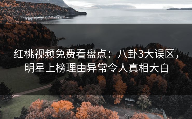 红桃视频免费看盘点：八卦3大误区，明星上榜理由异常令人真相大白