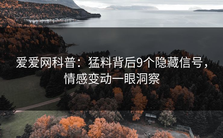 爱爱网科普：猛料背后9个隐藏信号，情感变动一眼洞察