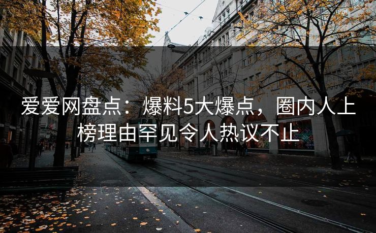 爱爱网盘点：爆料5大爆点，圈内人上榜理由罕见令人热议不止