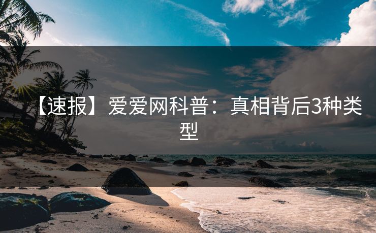【速报】爱爱网科普：真相背后3种类型