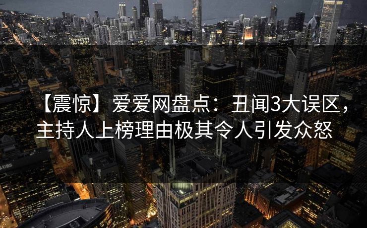 【震惊】爱爱网盘点：丑闻3大误区，主持人上榜理由极其令人引发众怒
