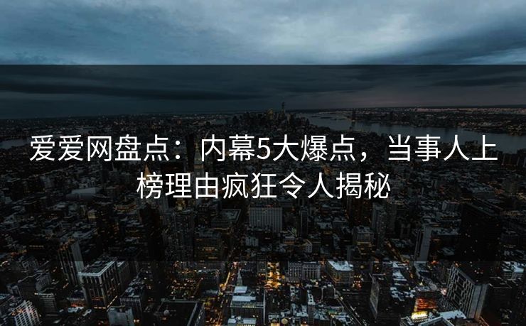 爱爱网盘点：内幕5大爆点，当事人上榜理由疯狂令人揭秘