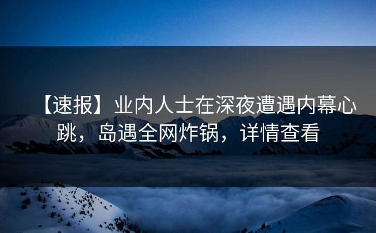 【速报】业内人士在深夜遭遇内幕心跳，岛遇全网炸锅，详情查看