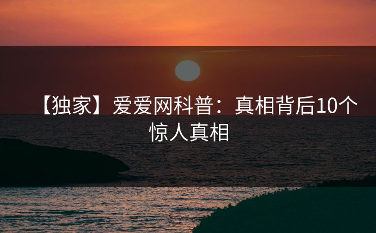 【独家】爱爱网科普：真相背后10个惊人真相