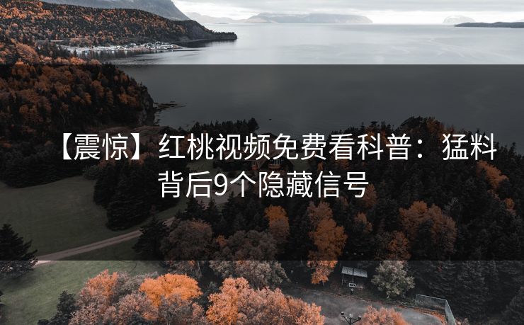 【震惊】红桃视频免费看科普：猛料背后9个隐藏信号