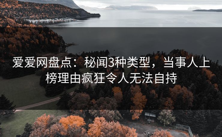 爱爱网盘点：秘闻3种类型，当事人上榜理由疯狂令人无法自持