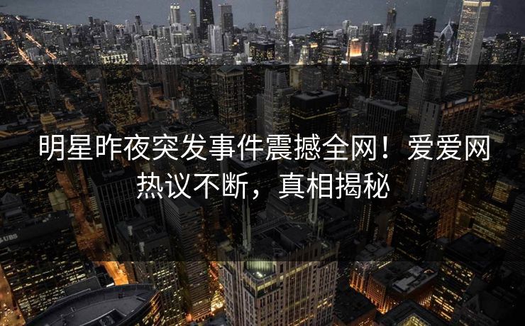 明星昨夜突发事件震撼全网！爱爱网热议不断，真相揭秘