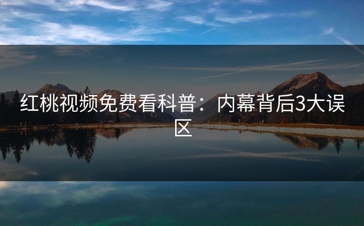 红桃视频免费看科普：内幕背后3大误区