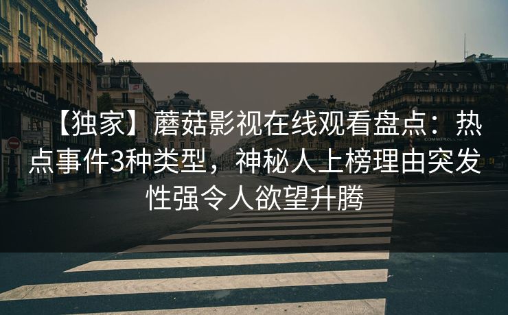 【独家】蘑菇影视在线观看盘点：热点事件3种类型，神秘人上榜理由突发性强令人欲望升腾