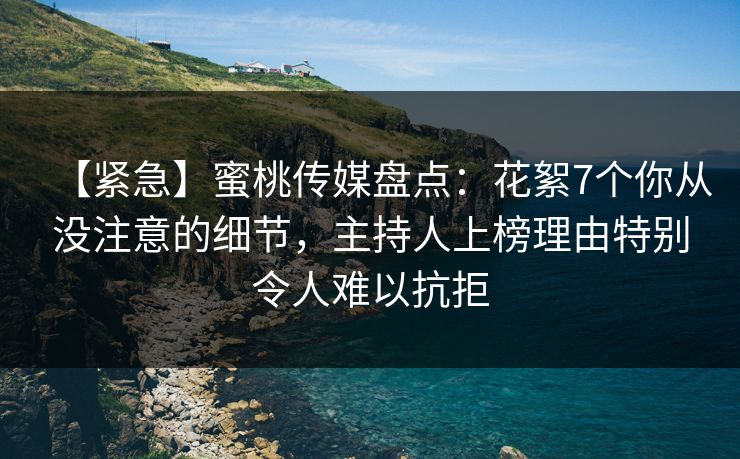 【紧急】蜜桃传媒盘点：花絮7个你从没注意的细节，主持人上榜理由特别令人难以抗拒