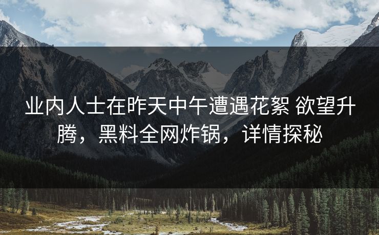 业内人士在昨天中午遭遇花絮 欲望升腾，黑料全网炸锅，详情探秘