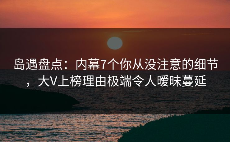 岛遇盘点：内幕7个你从没注意的细节，大V上榜理由极端令人暧昧蔓延