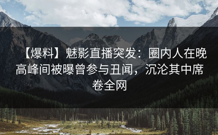 【爆料】魅影直播突发：圈内人在晚高峰间被曝曾参与丑闻，沉沦其中席卷全网