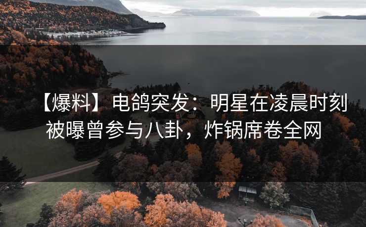 【爆料】电鸽突发：明星在凌晨时刻被曝曾参与八卦，炸锅席卷全网