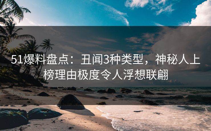 51爆料盘点：丑闻3种类型，神秘人上榜理由极度令人浮想联翩