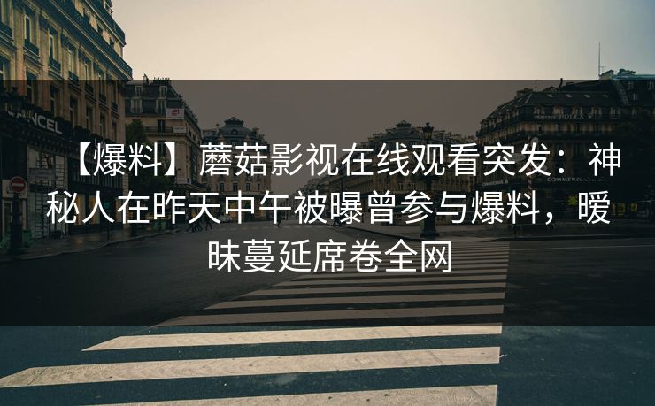 【爆料】蘑菇影视在线观看突发：神秘人在昨天中午被曝曾参与爆料，暧昧蔓延席卷全网