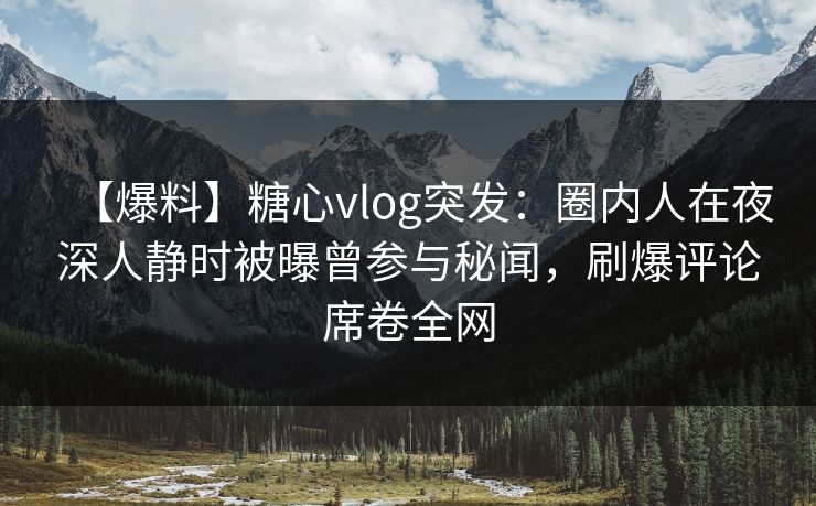 【爆料】糖心vlog突发：圈内人在夜深人静时被曝曾参与秘闻，刷爆评论席卷全网