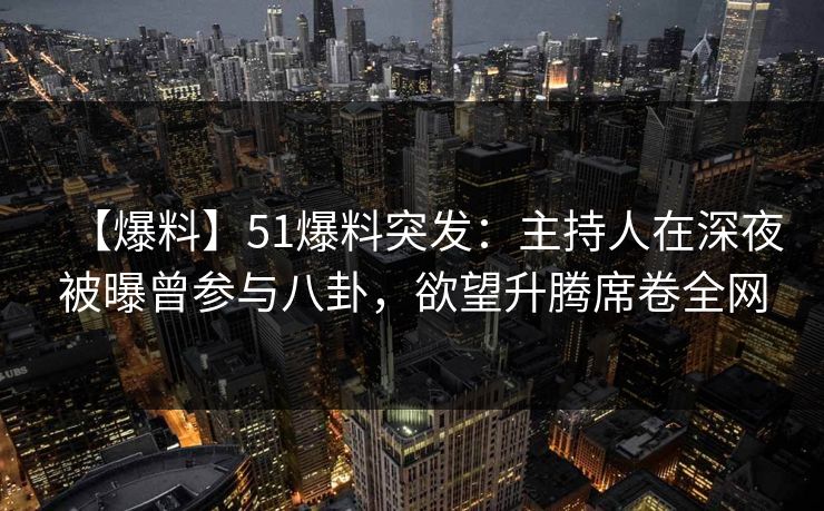 【爆料】51爆料突发：主持人在深夜被曝曾参与八卦，欲望升腾席卷全网